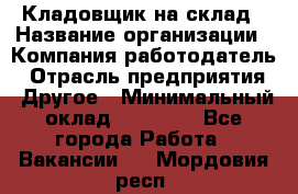 Кладовщик на склад › Название организации ­ Компания-работодатель › Отрасль предприятия ­ Другое › Минимальный оклад ­ 26 000 - Все города Работа » Вакансии   . Мордовия респ.